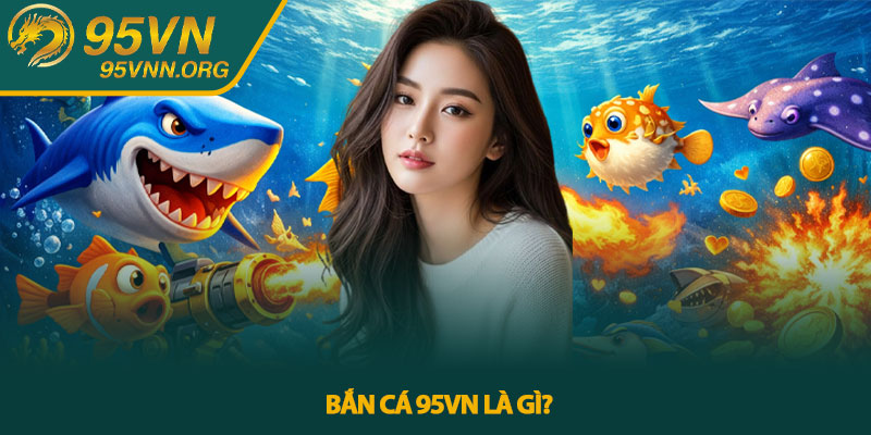 Bắn cá 95VN - Trải nghiệm săn cá trực tuyến đầy kịch tính 2 Bắn cá 95VN là gì?
