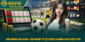 Kèo bóng đá 95VN - Cập nhật tỷ lệ cược chuẩn cho cược thủ