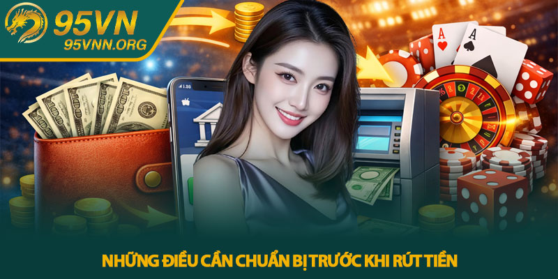 Rút tiền 95VN - Quy trình rút tiền chi tiết từ A–Z 2 Những điều cần chuẩn bị trước khi rút tiền