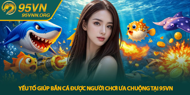 Bắn cá 95VN - Trải nghiệm săn cá trực tuyến đầy kịch tính 4 Yếu tố giúp bắn cá được người chơi ưa chuộng tại 95VN